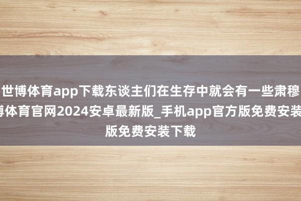 世博体育app下载东谈主们在生存中就会有一些肃穆-世博体育官网2024安卓最新版_手机app官方版免费安装下载
