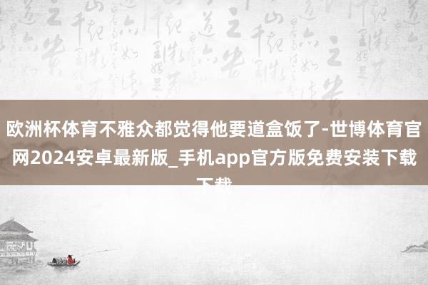 欧洲杯体育不雅众都觉得他要道盒饭了-世博体育官网2024安卓最新版_手机app官方版免费安装下载