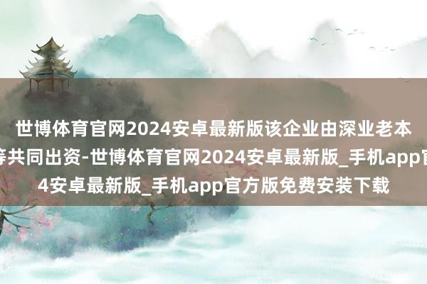 世博体育官网2024安卓最新版该企业由深业老本（深圳）有限公司等共同出资-世博体育官网2024安卓最新版_手机app官方版免费安装下载