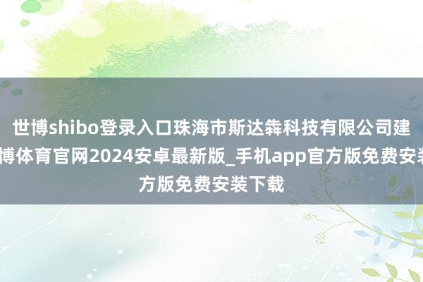 世博shibo登录入口珠海市斯达犇科技有限公司建筑-世博体育官网2024安卓最新版_手机app官方版免费安装下载