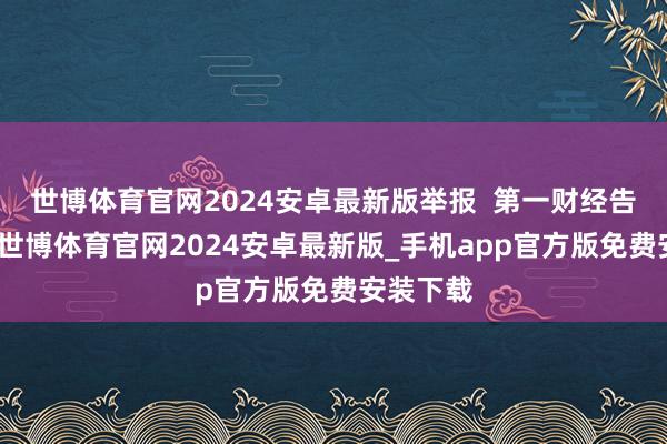世博体育官网2024安卓最新版举报  第一财经告白配合-世博体育官网2024安卓最新版_手机app官方版免费安装下载