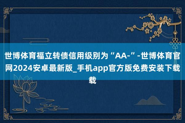 世博体育福立转债信用级别为“AA-”-世博体育官网2024安卓最新版_手机app官方版免费安装下载