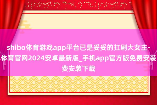 shibo体育游戏app平台已是妥妥的扛剧大女主-世博体育官网2024安卓最新版_手机app官方版免费安装下载
