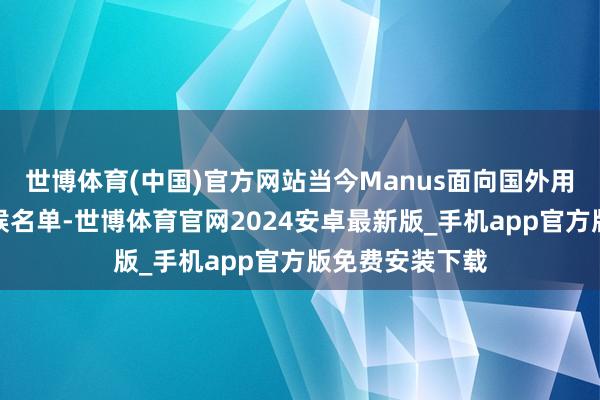 世博体育(中国)官方网站当今Manus面向国外用户也曾取消等候名单-世博体育官网2024安卓最新版_手机app官方版免费安装下载