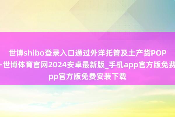 世博shibo登录入口通过外洋托管及土产货POP情势销售-世博体育官网2024安卓最新版_手机app官方版免费安装下载
