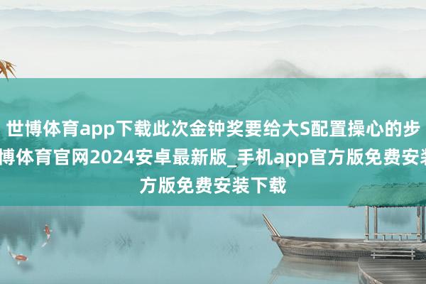世博体育app下载此次金钟奖要给大S配置操心的步伐-世博体育官网2024安卓最新版_手机app官方版免费安装下载