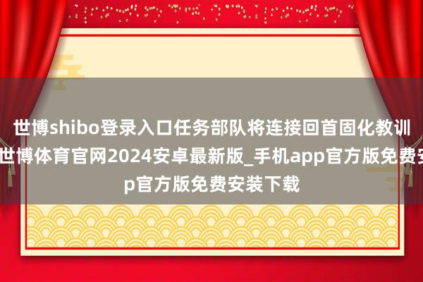 世博shibo登录入口任务部队将连接回首固化教训作念法-世博体育官网2024安卓最新版_手机app官方版免费安装下载