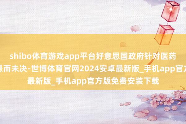 shibo体育游戏app平台好意思国政府针对医药行业的关税于今悬而未决-世博体育官网2024安卓最新版_手机app官方版免费安装下载