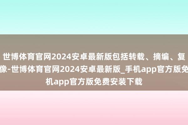 世博体育官网2024安卓最新版包括转载、摘编、复制或确立镜像-世博体育官网2024安卓最新版_手机app官方版免费安装下载