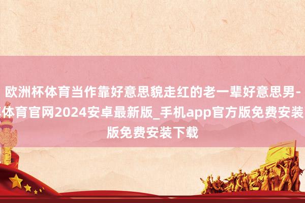欧洲杯体育当作靠好意思貌走红的老一辈好意思男-世博体育官网2024安卓最新版_手机app官方版免费安装下载