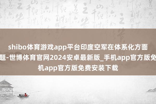 shibo体育游戏app平台印度空军在体系化方面存在诸多问题-世博体育官网2024安卓最新版_手机app官方版免费安装下载