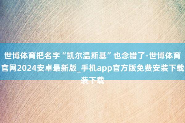 世博体育把名字“凯尔温斯基”也念错了-世博体育官网2024安卓最新版_手机app官方版免费安装下载