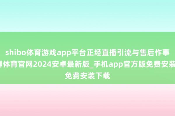 shibo体育游戏app平台正经直播引流与售后作事-世博体育官网2024安卓最新版_手机app官方版免费安装下载