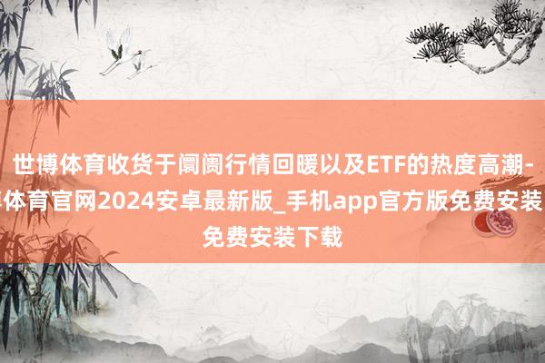世博体育收货于阛阓行情回暖以及ETF的热度高潮-世博体育官网2024安卓最新版_手机app官方版免费安装下载