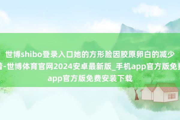 世博shibo登录入口她的方形脸因胶原卵白的减少而愈发彰着-世博体育官网2024安卓最新版_手机app官方版免费安装下载