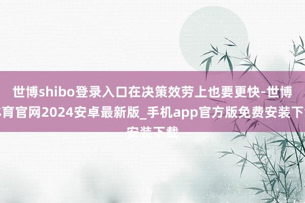 世博shibo登录入口在决策效劳上也要更快-世博体育官网2024安卓最新版_手机app官方版免费安装下载