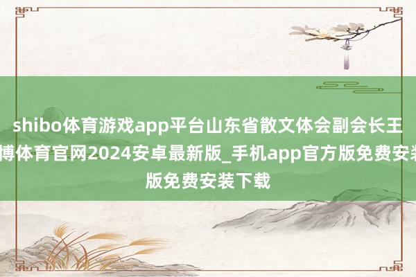 shibo体育游戏app平台山东省散文体会副会长王川-世博体育官网2024安卓最新版_手机app官方版免费安装下载