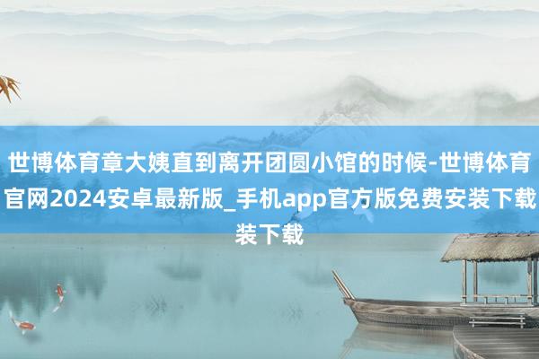 世博体育章大姨直到离开团圆小馆的时候-世博体育官网2024安卓最新版_手机app官方版免费安装下载
