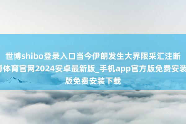 世博shibo登录入口当今伊朗发生大界限采汇注断-世博体育官网2024安卓最新版_手机app官方版免费安装下载