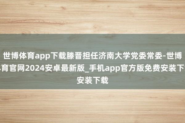 世博体育app下载滕晋担任济南大学党委常委-世博体育官网2024安卓最新版_手机app官方版免费安装下载