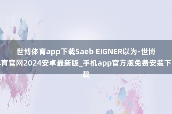 世博体育app下载　　Saeb EIGNER以为-世博体育官网2024安卓最新版_手机app官方版免费安装下载