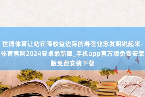 世博体育让站在降收益边际的寿险业愈发明锐起来-世博体育官网2024安卓最新版_手机app官方版免费安装下载
