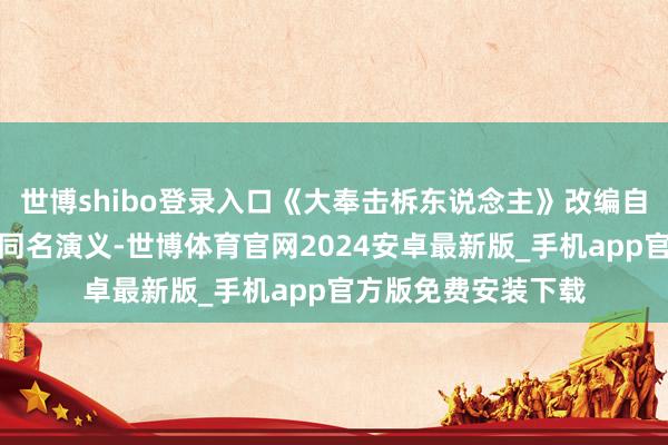 世博shibo登录入口《大奉击柝东说念主》改编自卖报小郎君的采集同名演义-世博体育官网2024安卓最新版_手机app官方版免费安装下载