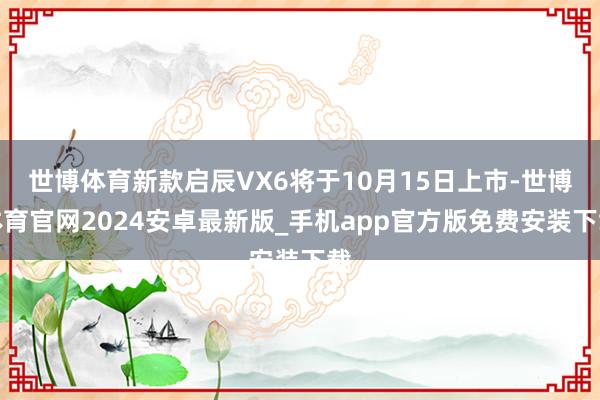 世博体育新款启辰VX6将于10月15日上市-世博体育官网2024安卓最新版_手机app官方版免费安装下载