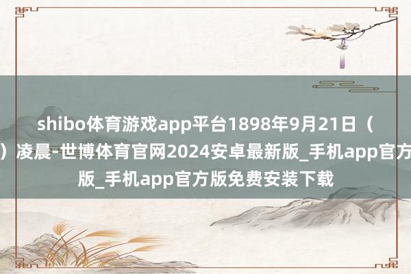 shibo体育游戏app平台1898年9月21日（辛酉月、丁亥日）凌晨-世博体育官网2024安卓最新版_手机app官方版免费安装下载