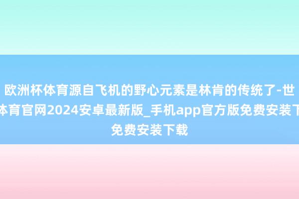 欧洲杯体育源自飞机的野心元素是林肯的传统了-世博体育官网2024安卓最新版_手机app官方版免费安装下载