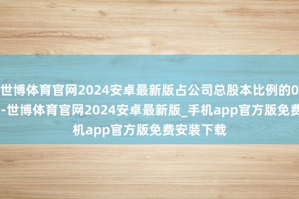 世博体育官网2024安卓最新版占公司总股本比例的0.99869%-世博体育官网2024安卓最新版_手机app官方版免费安装下载