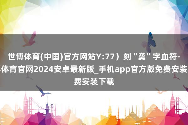 世博体育(中国)官方网站Y:77）刻“䶮”字血符-世博体育官网2024安卓最新版_手机app官方版免费安装下载
