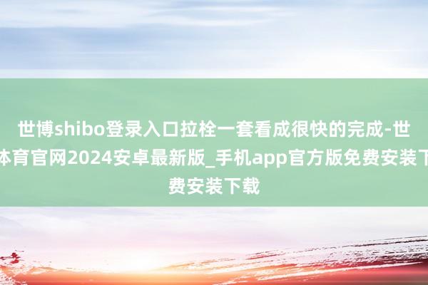 世博shibo登录入口拉栓一套看成很快的完成-世博体育官网2024安卓最新版_手机app官方版免费安装下载