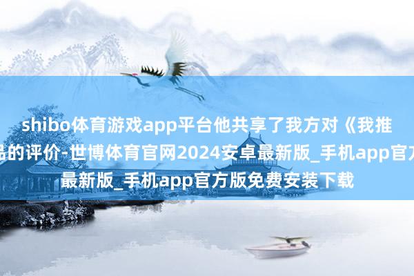 shibo体育游戏app平台他共享了我方对《我推的孩子》这部作品的评价-世博体育官网2024安卓最新版_手机app官方版免费安装下载