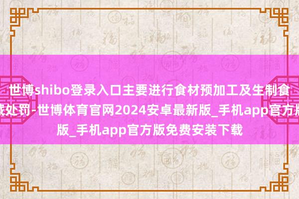 世博shibo登录入口主要进行食材预加工及生制食材的冷冻、冷藏处罚-世博体育官网2024安卓最新版_手机app官方版免费安装下载