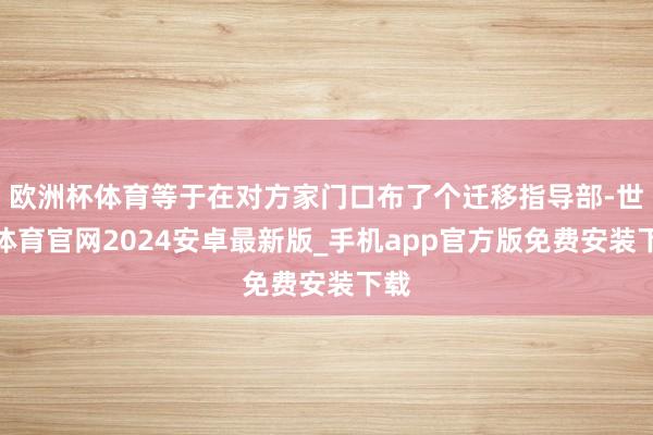 欧洲杯体育等于在对方家门口布了个迁移指导部-世博体育官网2024安卓最新版_手机app官方版免费安装下载