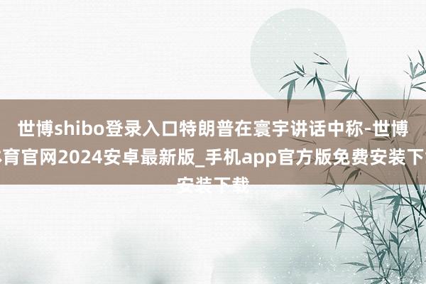 世博shibo登录入口特朗普在寰宇讲话中称-世博体育官网2024安卓最新版_手机app官方版免费安装下载