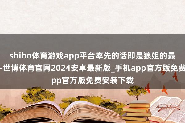 shibo体育游戏app平台率先的话即是狼姐的最新写照了-世博体育官网2024安卓最新版_手机app官方版免费安装下载