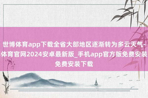 世博体育app下载全省大部地区逐渐转为多云天气-世博体育官网2024安卓最新版_手机app官方版免费安装下载
