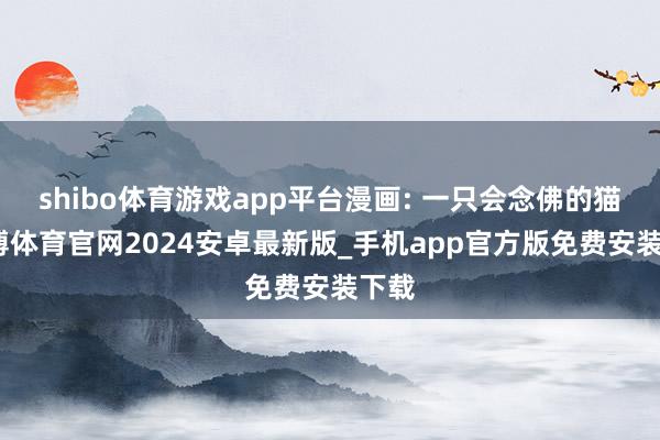 shibo体育游戏app平台漫画: 一只会念佛的猫-世博体育官网2024安卓最新版_手机app官方版免费安装下载