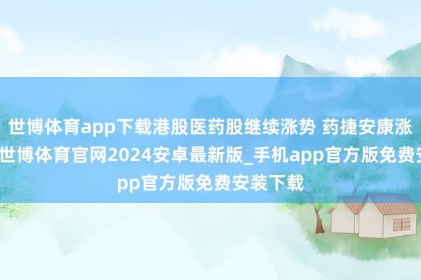 世博体育app下载港股医药股继续涨势 药捷安康涨近46%-世博体育官网2024安卓最新版_手机app官方版免费安装下载