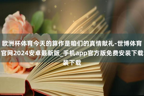 欧洲杯体育今天的算作是咱们的真情献礼-世博体育官网2024安卓最新版_手机app官方版免费安装下载