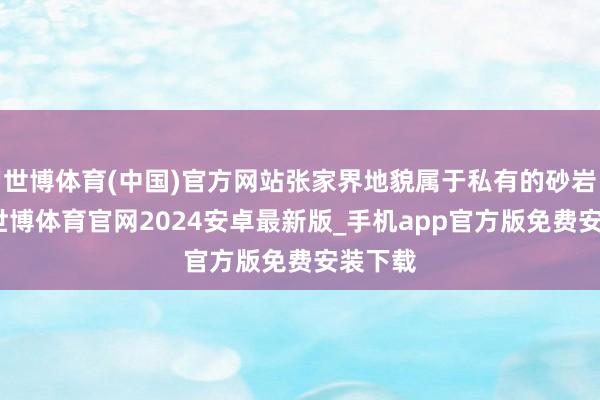世博体育(中国)官方网站张家界地貌属于私有的砂岩地貌-世博体育官网2024安卓最新版_手机app官方版免费安装下载