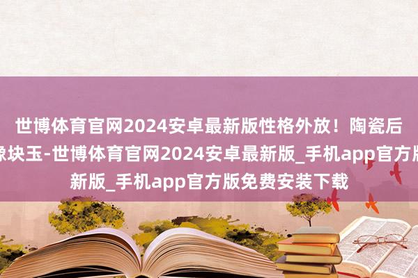 世博体育官网2024安卓最新版性格外放！陶瓷后盖手感温润得像块玉-世博体育官网2024安卓最新版_手机app官方版免费安装下载