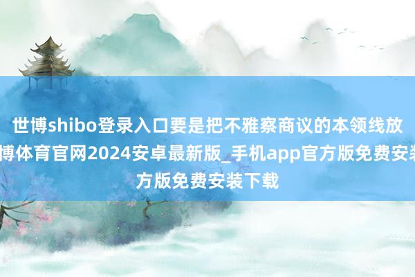 世博shibo登录入口要是把不雅察商议的本领线放长-世博体育官网2024安卓最新版_手机app官方版免费安装下载