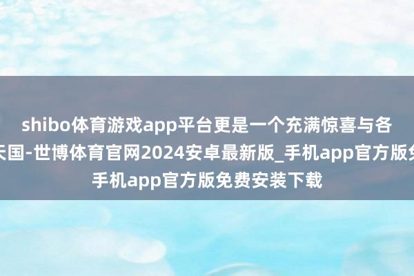 shibo体育游戏app平台更是一个充满惊喜与各样性的旅游天国-世博体育官网2024安卓最新版_手机app官方版免费安装下载