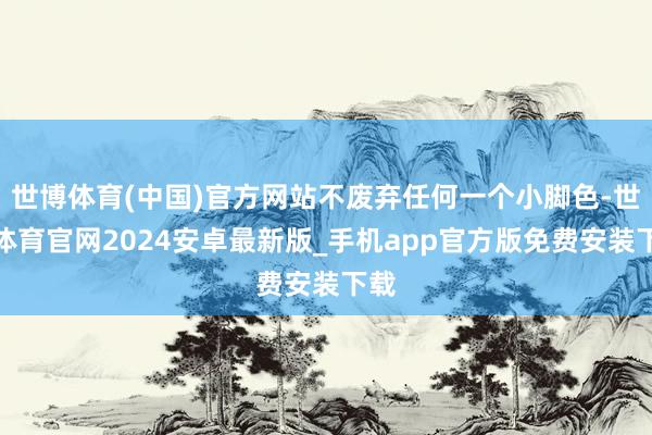 世博体育(中国)官方网站不废弃任何一个小脚色-世博体育官网2024安卓最新版_手机app官方版免费安装下载