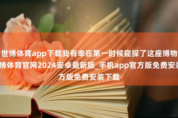 世博体育app下载我有幸在第一时候窥探了这座博物馆-世博体育官网2024安卓最新版_手机app官方版免费安装下载