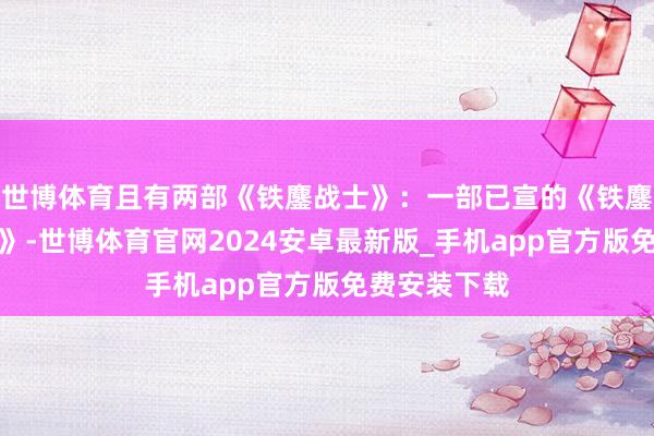世博体育且有两部《铁鏖战士》：一部已宣的《铁鏖战士：劣地》-世博体育官网2024安卓最新版_手机app官方版免费安装下载