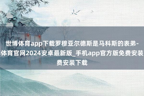 世博体育app下载　　罗穆亚尔德斯是马科斯的表弟-世博体育官网2024安卓最新版_手机app官方版免费安装下载